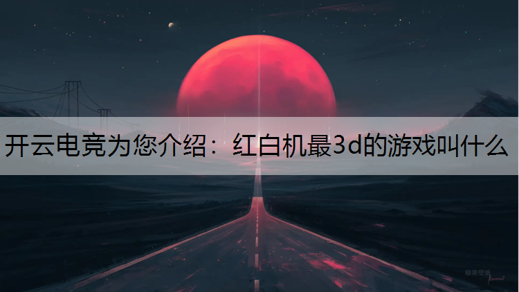 开云电竞为您介绍：红白机最3d的游戏叫什么