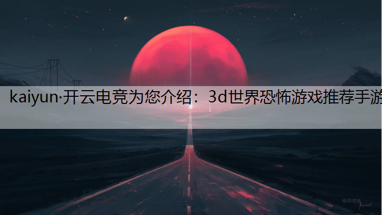 kaiyun·开云电竞为您介绍：3d世界恐怖游戏推荐手游