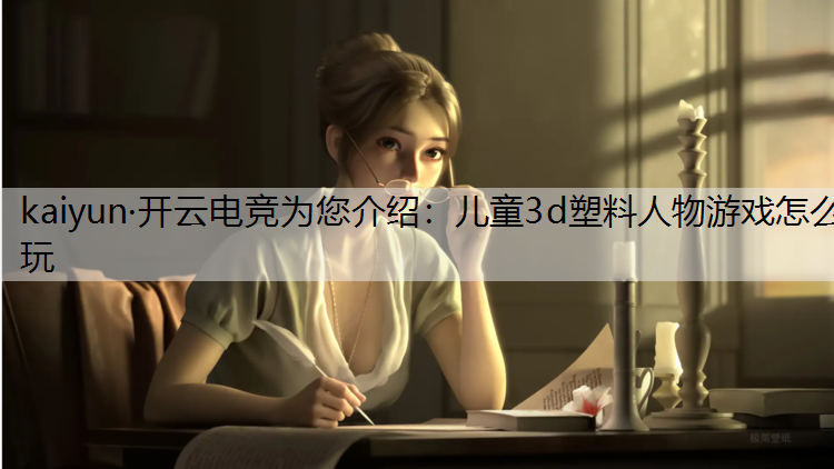 kaiyun·开云电竞为您介绍：儿童3d塑料人物游戏怎么玩