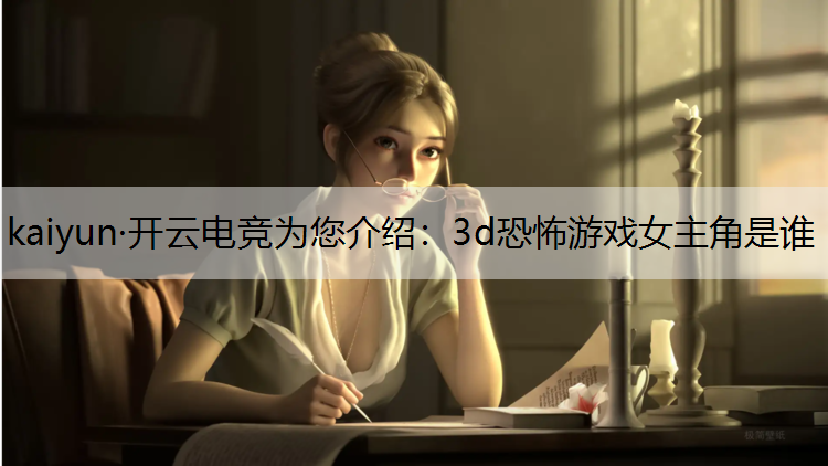 kaiyun·开云电竞为您介绍：3d恐怖游戏女主角是谁