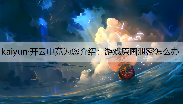 kaiyun·开云电竞为您介绍：游戏原画泄密怎么办